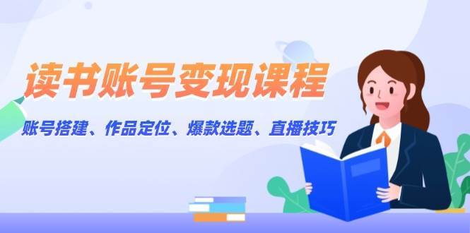 读书账号变现课程：账号搭建、作品定位、爆款选题、直播技巧-靠谱项目库