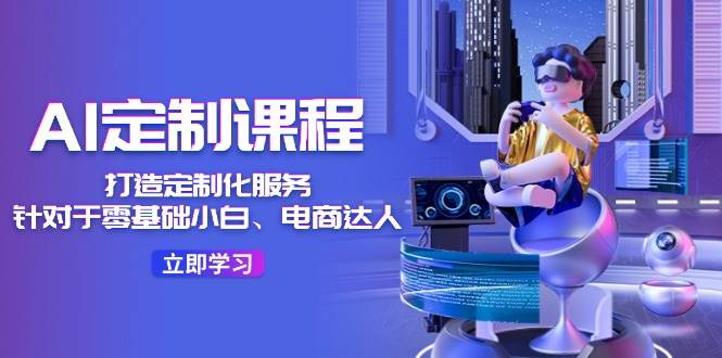 （11730期）AI-定制课程，打造 定制化服务（针对于零基础小白、电商达人）36节课-靠谱项目库