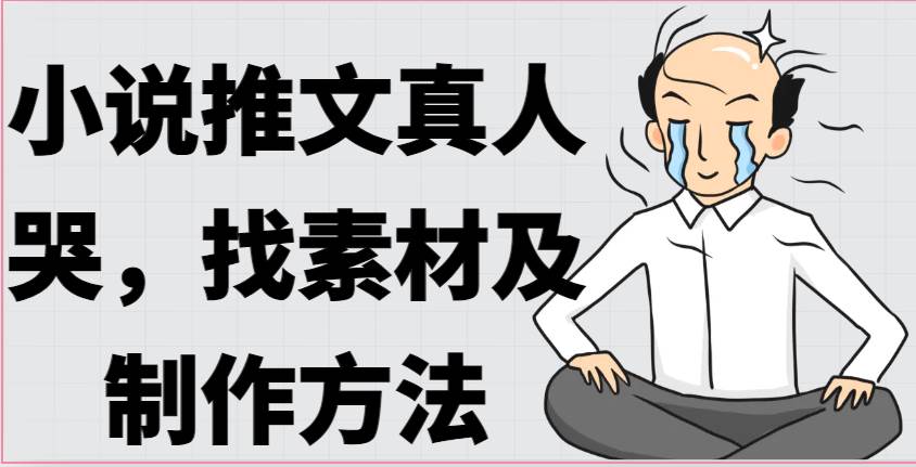 小说推文真人出镜哭，找素材及制作方法-靠谱项目库
