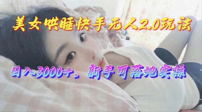 （10437期）美女哄睡快手无人2.0赛道，日收3000+，新手可落地实操-靠谱项目库