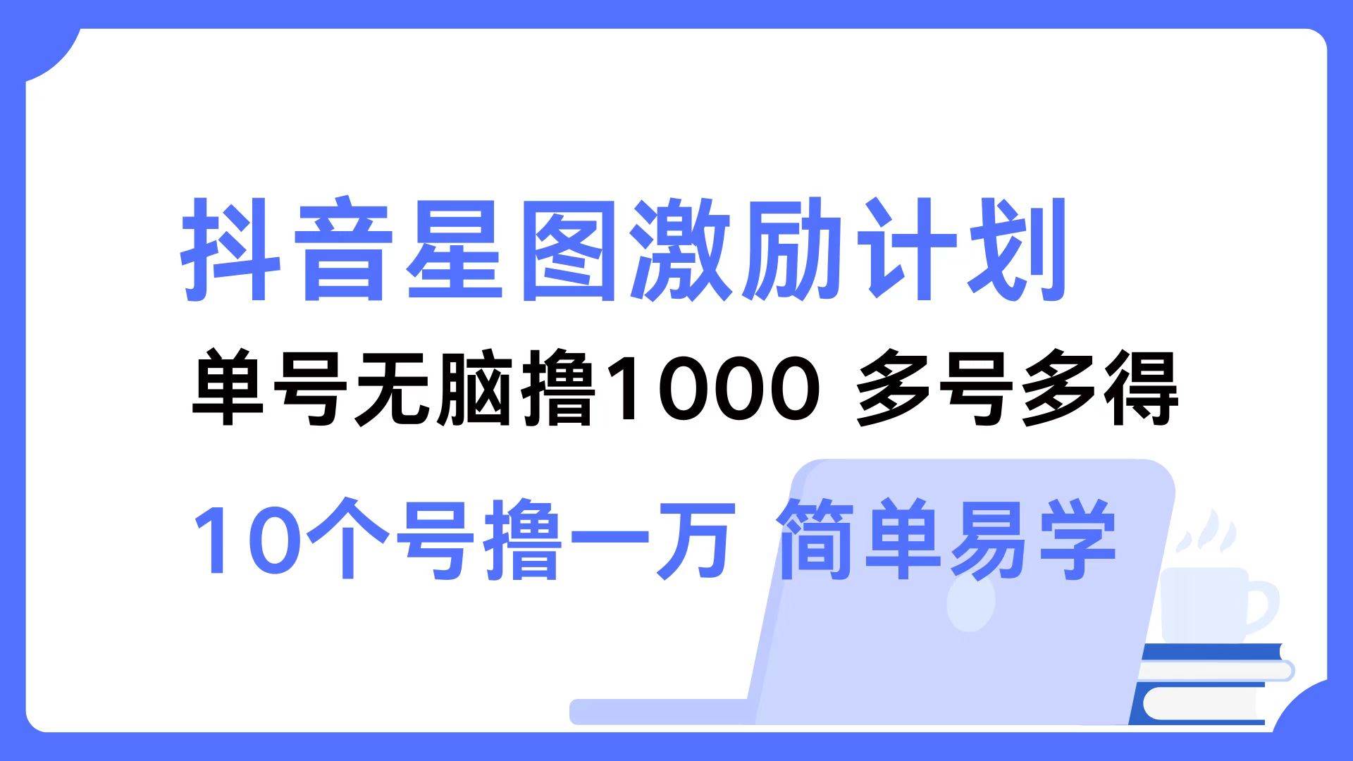 （12787期）抖音星图激励计划 单号可撸1000  2个号2000  多号多得 简单易学-靠谱项目库