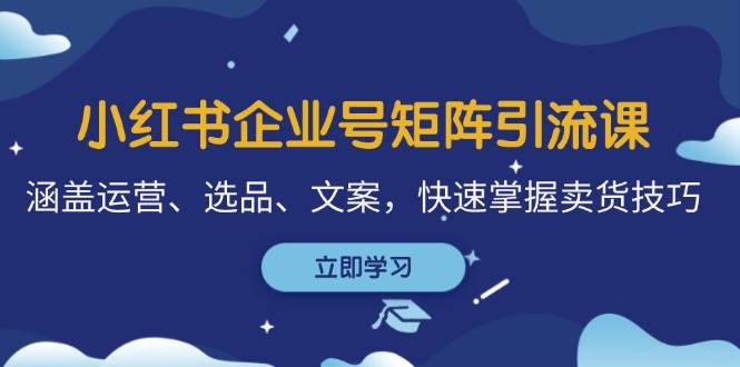 （12944期）小红书企业号矩阵引流课，涵盖运营、选品、文案，快速掌握卖货技巧-靠谱项目库