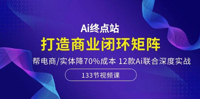 Ai终点站-打造商业闭环矩阵，帮电商/实体降70%成本，12款Ai联合深度实战-靠谱项目库