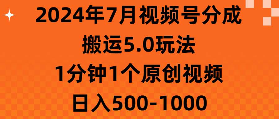 2024年7月视频号分成搬运5.0玩法，1分钟1个原创视频，日入500-1000-靠谱项目库