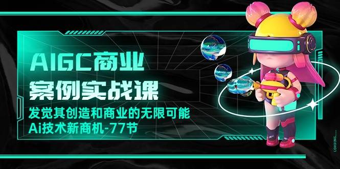 AIGC商业案例实战课，发觉其创造和商业的无限可能，Ai技术新商机（77节）-靠谱项目库