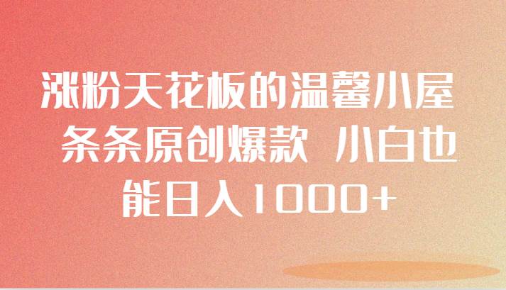 涨粉天花板的温馨小屋 条条原创爆款 小白也能日入1000+-靠谱项目库
