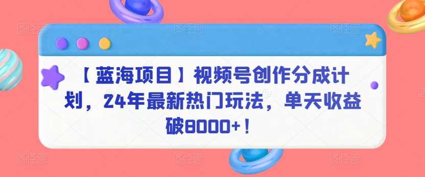 【蓝海项目】视频号创作分成计划，24年最新热门玩法，单天收益破8000+！【揭秘】-靠谱项目库