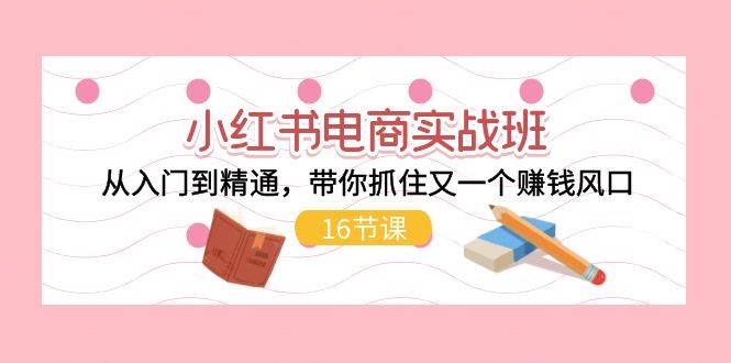 小红书电商实战班，从入门到精通，带你抓住又一个赚钱风口（16节）-靠谱项目库