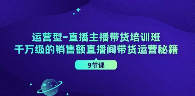 运营型直播主播带货培训班，千万级的销售额直播间带货运营秘籍（9节课）-靠谱项目库