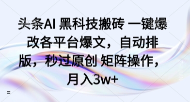 头条AI 黑科技搬砖 一键爆改各平台爆文，自动排版，秒过原创 矩阵操作，月入3w+【揭秘】-靠谱项目库