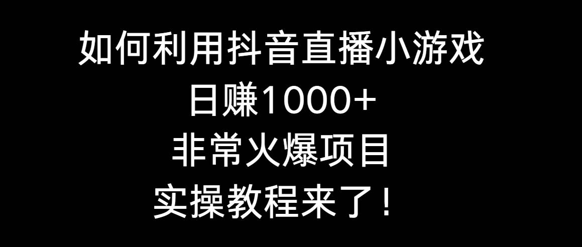 如何利用抖音直播小游戏日赚1000+，非常火爆项目，实操教程来了！-靠谱项目库