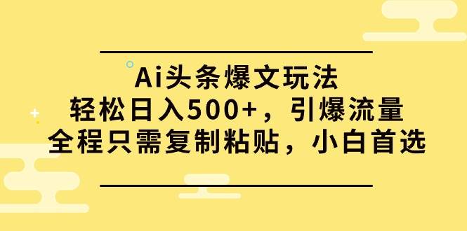 （9853期）Ai头条爆文玩法，轻松日入500+，引爆流量全程只需复制粘贴，小白首选-靠谱项目库
