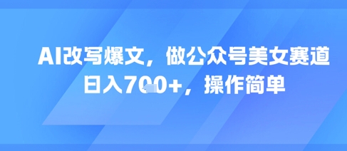 AI改写爆文，做公众号美女赛道，日入7张+，操作简单-靠谱项目库