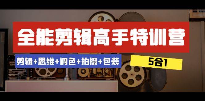 （8326期）全能剪辑-高手特训营：剪辑+思维+调色+拍摄+包装（5合1）53节课-靠谱项目库