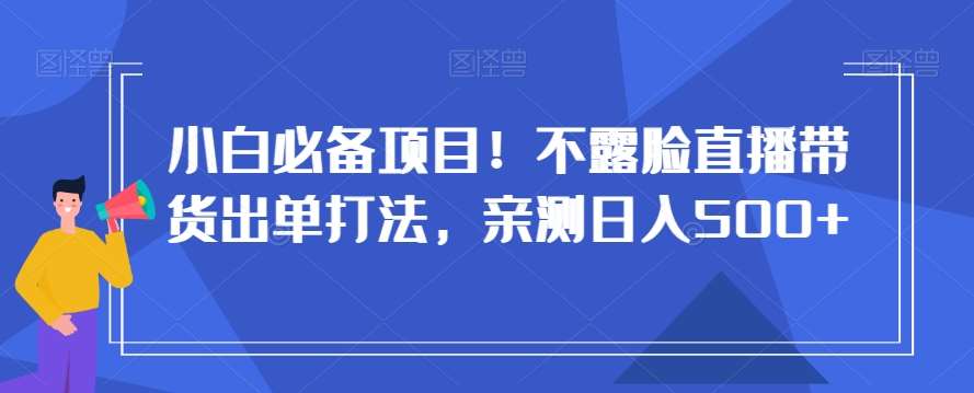 小白必备项目！不露脸直播带货出单打法，亲测日入500+【揭秘】-靠谱项目库