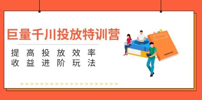 （11790期）巨量千川投放特训营：提高投放效率和收益进阶玩法（5节）-靠谱项目库