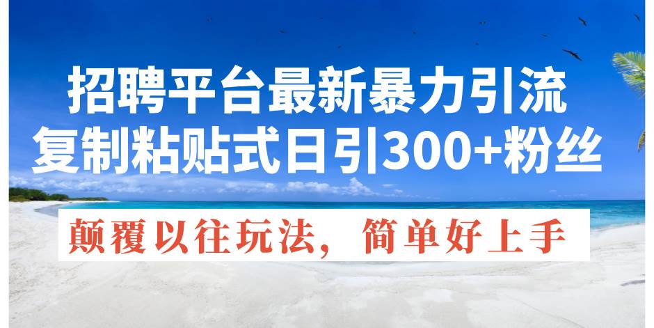招聘平台最新暴力引流，复制粘贴式日引300+粉丝，颠覆以往垃圾玩法，简…-靠谱项目库
