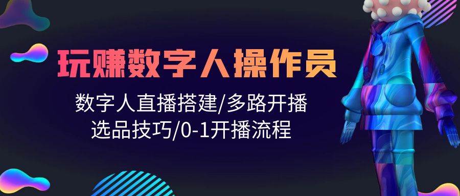 人人都能玩赚数字人操作员 数字人直播搭建/多路开播/选品技巧/0-1开播流程-靠谱项目库