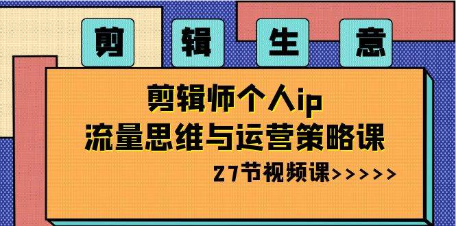 剪辑生意-剪辑师个人ip流量思维与运营策略课（27节视频课）-靠谱项目库