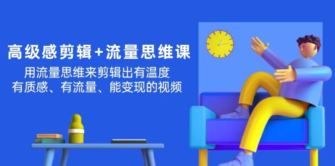 （11589期）高级感 剪辑+流量思维：用流量思维剪辑出有温度/有质感/有流量/能变现视频-靠谱项目库