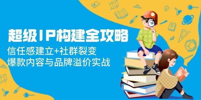 超级IP构建全攻略：信任感建立+社群裂变，爆款内容与品牌溢价实战-靠谱项目库