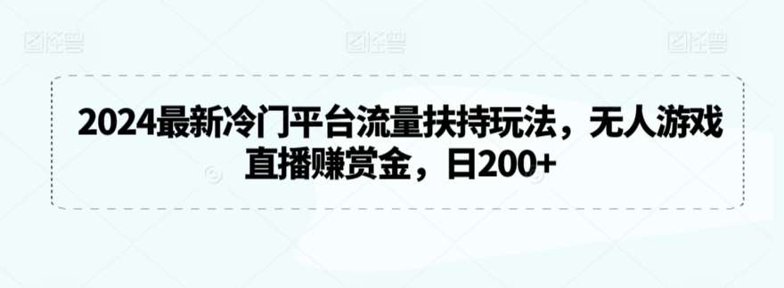 2024最新冷门平台流量扶持玩法，无人游戏直播赚赏金，日200+【揭秘】-靠谱项目库