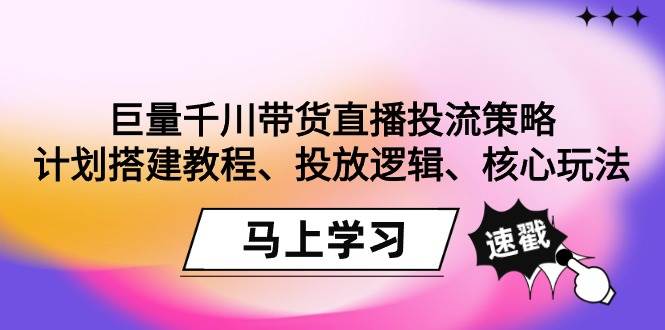 （9148期）巨量千川带货直播投流策略：计划搭建教程、投放逻辑、核心玩法！-靠谱项目库