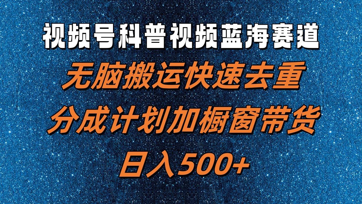 视频号科普视频蓝海赛道，无脑搬运快速去重，分成计划加橱窗带货，日入500+-靠谱项目库