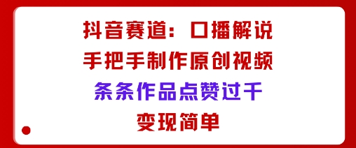 抖音赛道：口播解说，手把手教你制作原创视频，条条作品点赞过千，变现简单-靠谱项目库