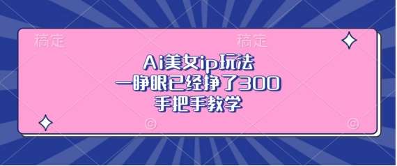 Ai美女ip玩法，一睁眼已经挣了3张，手把手教学【揭秘】-靠谱项目库