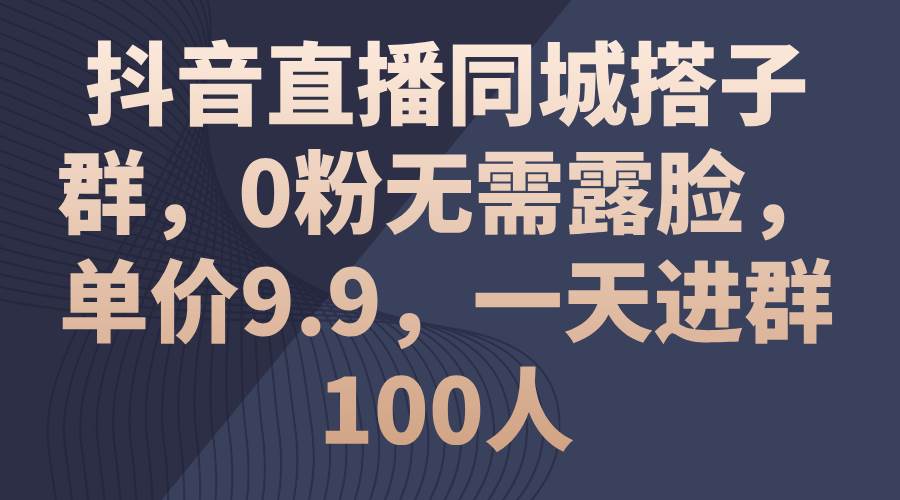 （11502期）抖音直播同城搭子群，0粉无需露脸，单价9.9，一天进群100人-靠谱项目库