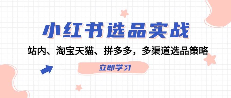小红书选品实战：站内、淘宝天猫、拼多多，多渠道选品策略-靠谱项目库