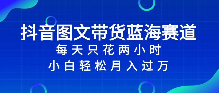 （8127期）抖音图文带货蓝海赛道，每天只花 2 小时，小白轻松入 万-靠谱项目库