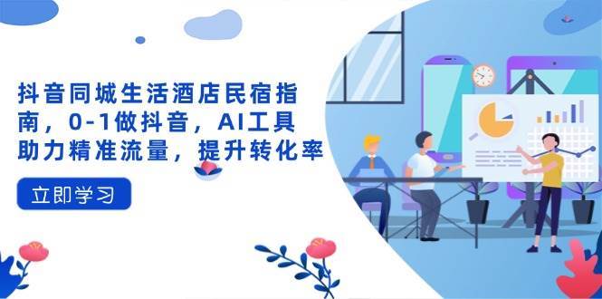 抖音同城生活酒店民宿指南，0-1做抖音，AI工具助力精准流量，提升转化率-靠谱项目库