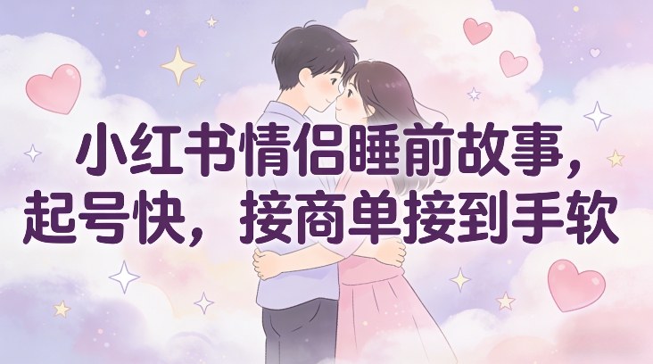 小红书情侣睡前故事，起号快，接商单接到手软-靠谱项目库
