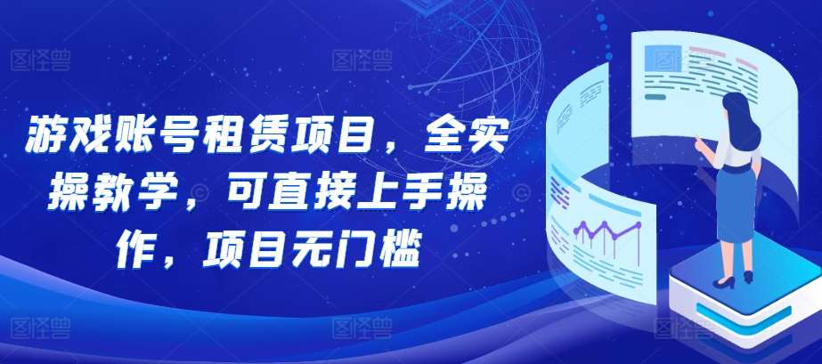游戏账号租赁项目，全实操教学，可直接上手操作，项目无门槛-靠谱项目库