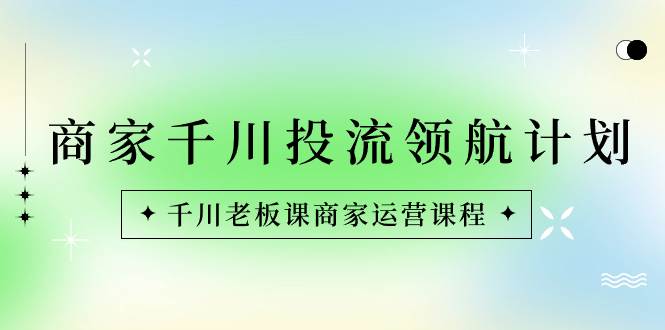 （8558期）商家-千川投流 领航计划：千川老板课商家运营课程-靠谱项目库