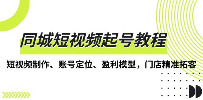（13560期）同城短视频起号教程，短视频制作、账号定位、盈利模型，门店精准拓客-靠谱项目库