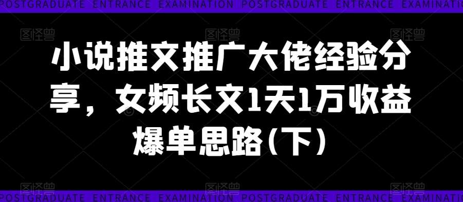 小说推文推广大佬经验分享，女频长文1天1万收益爆单思路(下)-靠谱项目库
