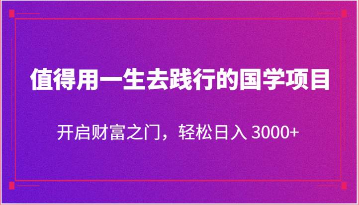 值得用一生去践行的国学项目，开启财富之门，轻松日入 3000+-靠谱项目库