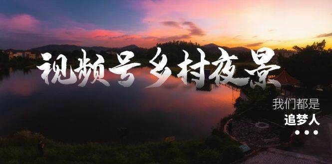 （8568期）视频号乡村夜景治愈视频课程，一条龙实操玩法（教程+素材+软件）-靠谱项目库