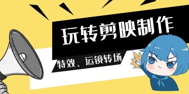 玩转 剪映制作，特效、运镜转场（113节视频）-靠谱项目库