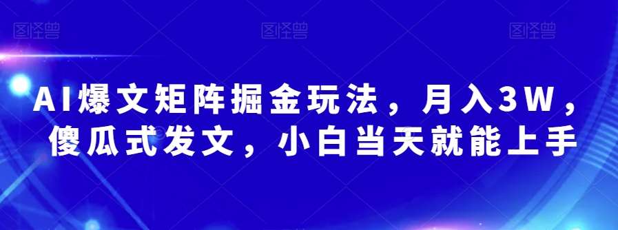 AI爆文矩阵掘金玩法，月入3W，傻瓜式发文，小白当天就能上手【揭秘】-靠谱项目库