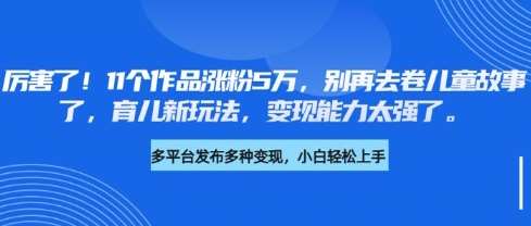 厉害了，11个作品涨粉5万，别再去卷儿童故事了，育儿新玩法，变现能力太强了-靠谱项目库