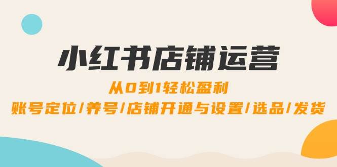 小红书店铺运营：0到1轻松盈利，账号定位/养号/店铺开通与设置/选品/发货-靠谱项目库