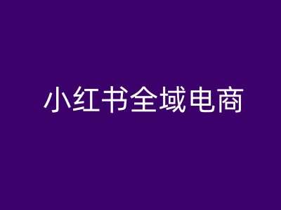 小红书全域电商，小红书电商教程-靠谱项目库