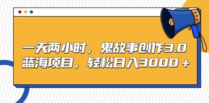 （9198期）一天两小时，鬼故事创作3.0，蓝海项目，轻松日入3000＋-靠谱项目库