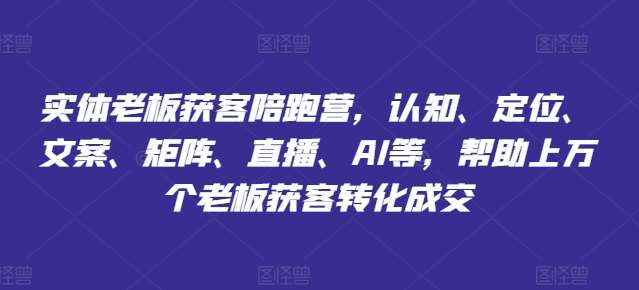 实体老板获客陪跑营，认知、定位、文案、矩阵、直播、AI等，帮助上万个老板获客转化成交-靠谱项目库