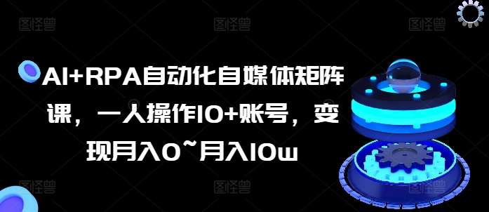 AI+RPA自动化自媒体矩阵课，一人操作10+账号，变现月入0~月入10w-靠谱项目库