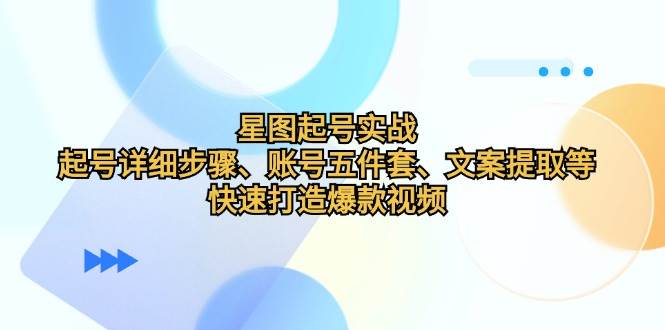 星图起号实战：起号详细步骤、账号五件套、文案提取等，快速打造爆款视频-靠谱项目库
